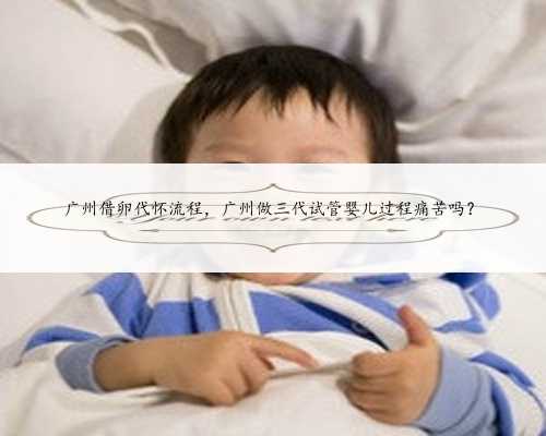 广州借卵代怀流程，广州做三代试管婴儿过程痛苦吗？